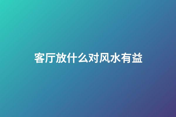 客厅放什么对风水有益