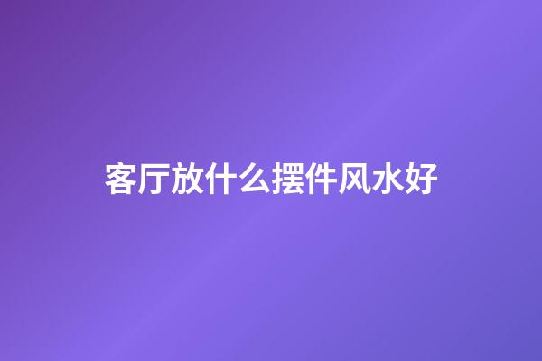 客厅放什么摆件风水好