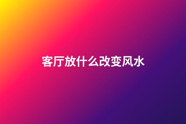 客厅放什么改变风水