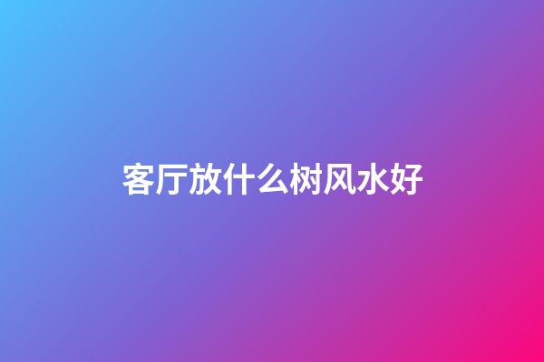 客厅放什么树风水好