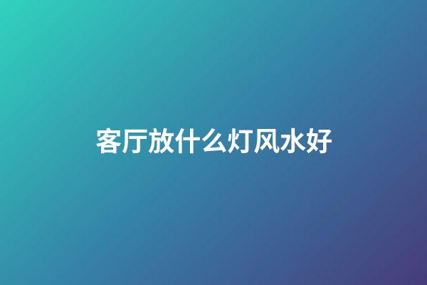 客厅放什么灯风水好
