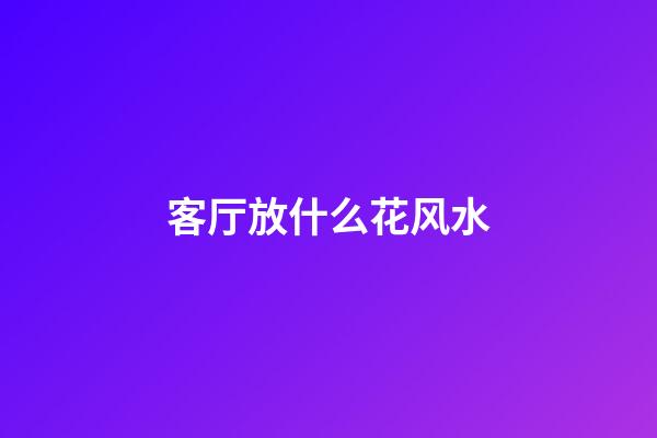 客厅放什么花风水