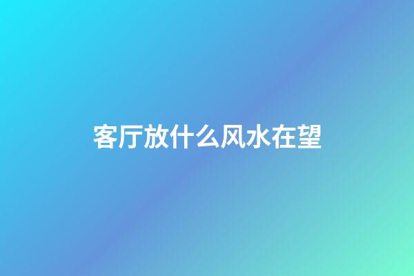 客厅放什么风水在望