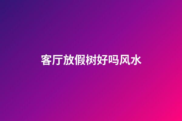 客厅放假树好吗风水