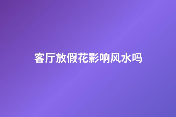 客厅放假花影响风水吗
