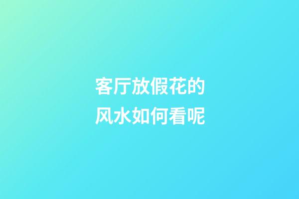 客厅放假花的风水如何看呢