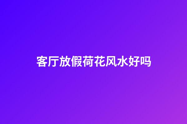 客厅放假荷花风水好吗