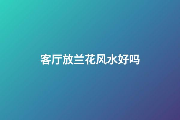 客厅放兰花风水好吗