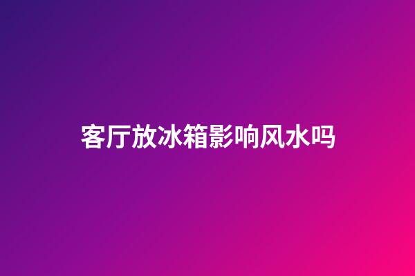 客厅放冰箱影响风水吗
