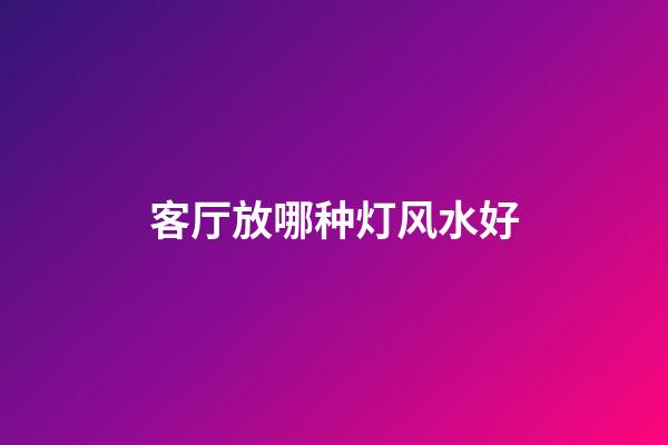 客厅放哪种灯风水好