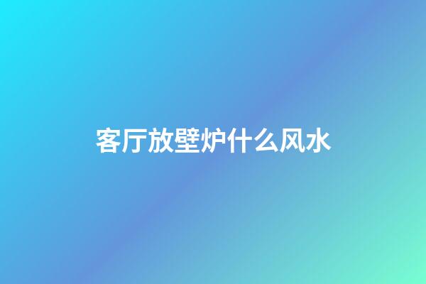 客厅放壁炉什么风水