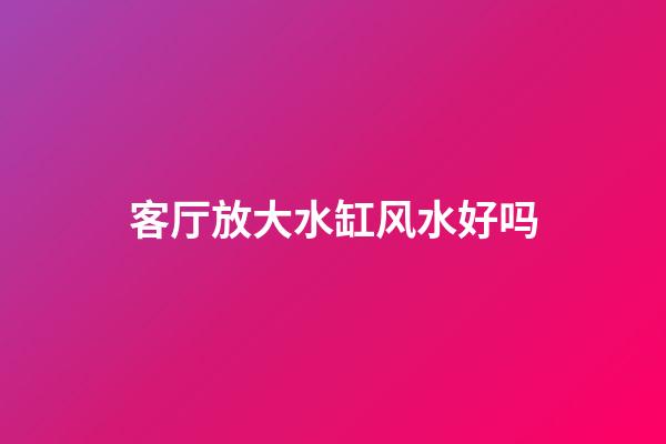 客厅放大水缸风水好吗