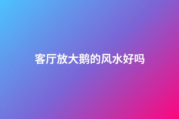 客厅放大鹅的风水好吗