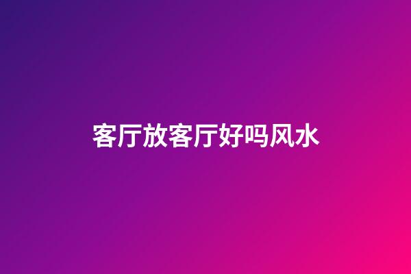 客厅放客厅好吗风水