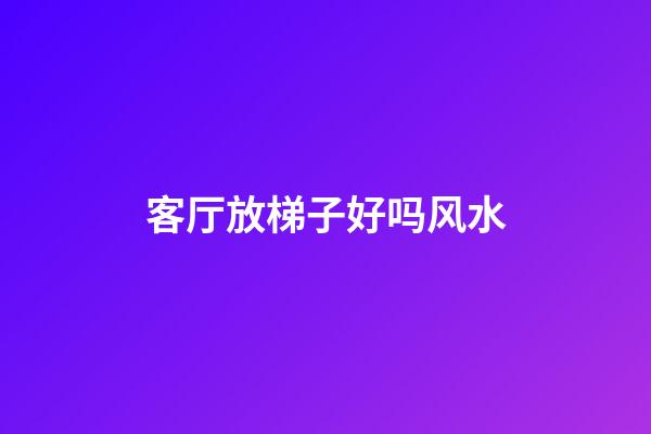 客厅放梯子好吗风水