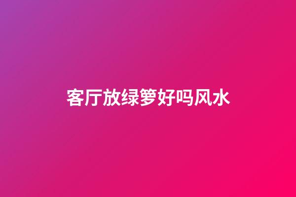 客厅放绿箩好吗风水