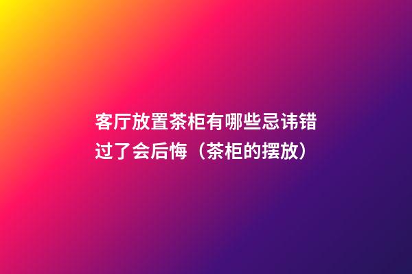 客厅放置茶柜有哪些忌讳错过了会后悔（茶柜的摆放）