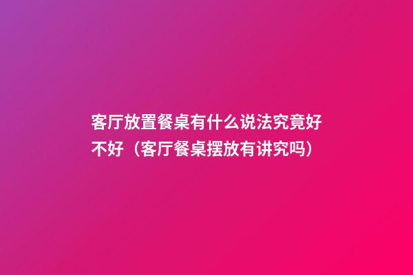 客厅放置餐桌有什么说法究竟好不好（客厅餐桌摆放有讲究吗）