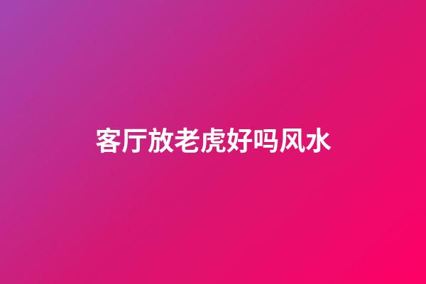 客厅放老虎好吗风水