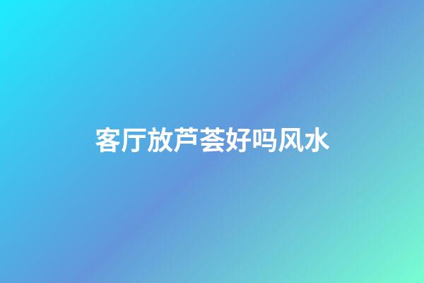 客厅放芦荟好吗风水