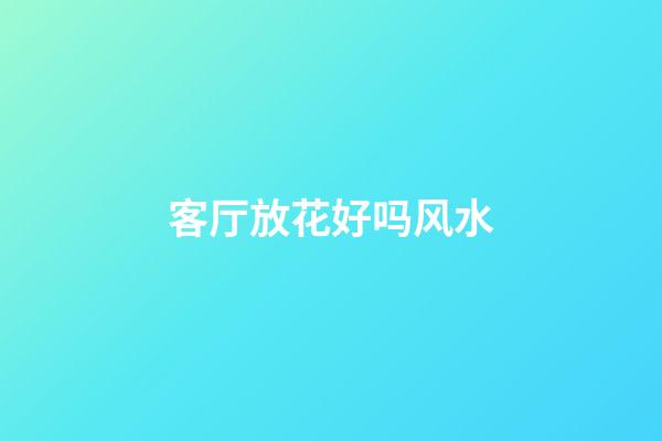 客厅放花好吗风水