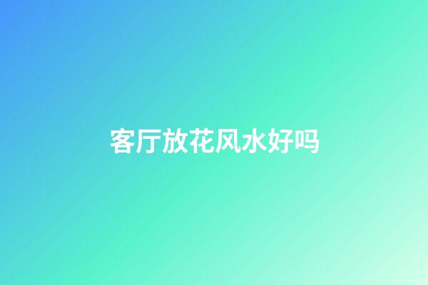 客厅放花风水好吗