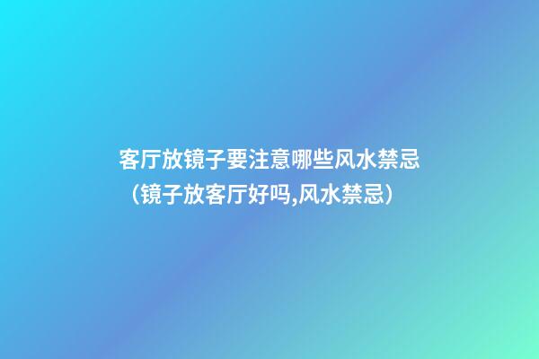 客厅放镜子要注意哪些风水禁忌（镜子放客厅好吗,风水禁忌）