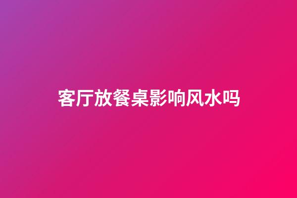 客厅放餐桌影响风水吗