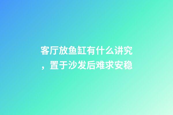 客厅放鱼缸有什么讲究，置于沙发后难求安稳