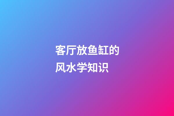 客厅放鱼缸的风水学知识