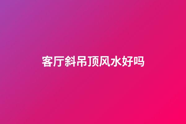 客厅斜吊顶风水好吗