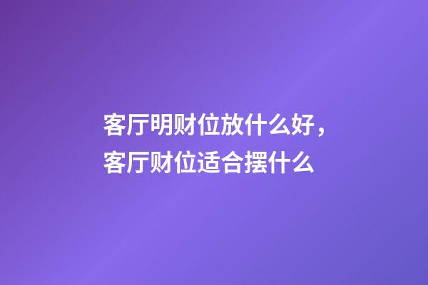 客厅明财位放什么好，客厅财位适合摆什么