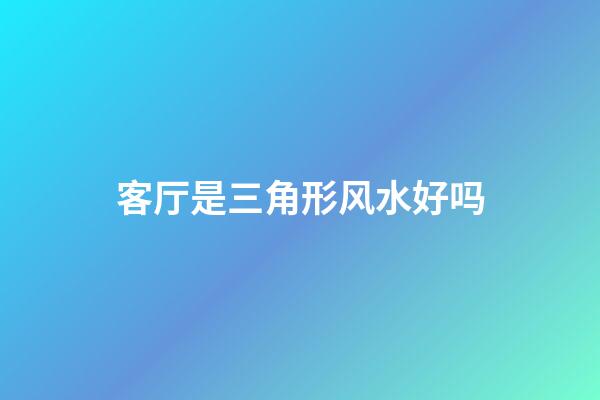 客厅是三角形风水好吗