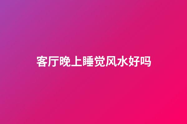 客厅晚上睡觉风水好吗