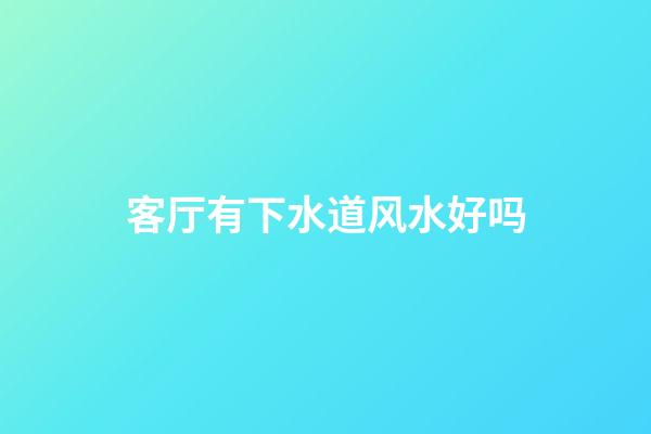 客厅有下水道风水好吗