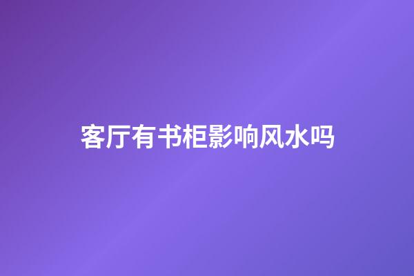 客厅有书柜影响风水吗