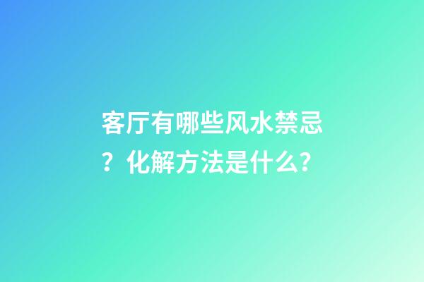 客厅有哪些风水禁忌？化解方法是什么？