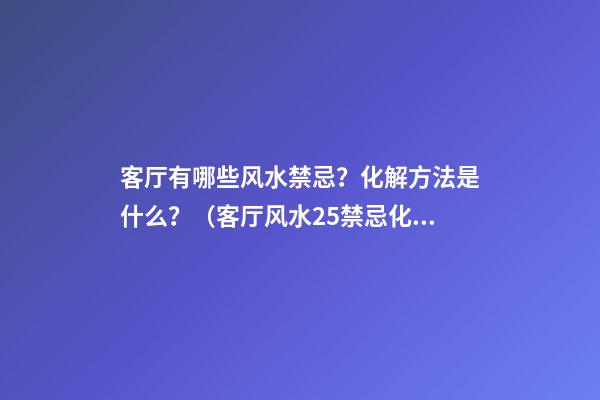 客厅有哪些风水禁忌？化解方法是什么？（客厅风水25禁忌化解）