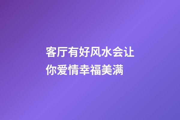 客厅有好风水会让你爱情幸福美满