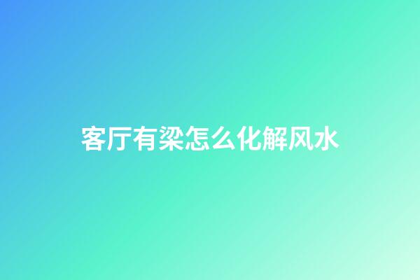 客厅有梁怎么化解风水