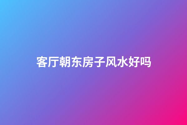 客厅朝东房子风水好吗