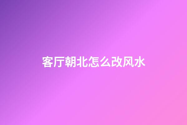 客厅朝北怎么改风水