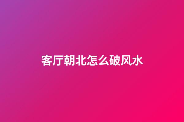 客厅朝北怎么破风水