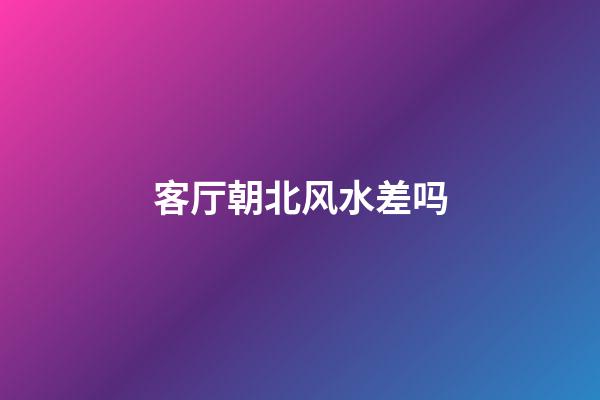 客厅朝北风水差吗