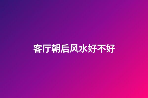 客厅朝后风水好不好