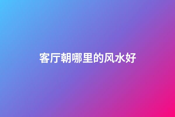 客厅朝哪里的风水好