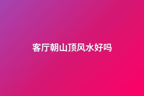 客厅朝山顶风水好吗