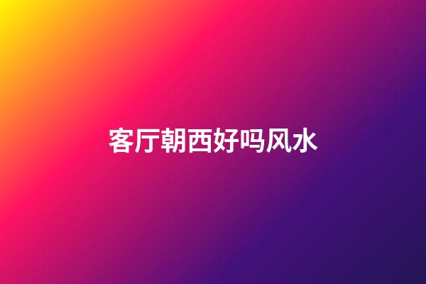 客厅朝西好吗风水