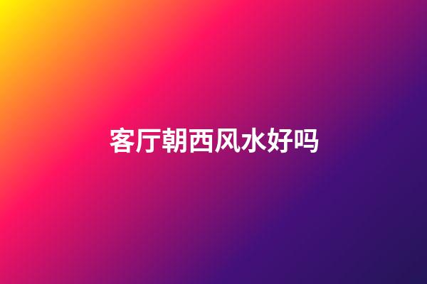 客厅朝西风水好吗