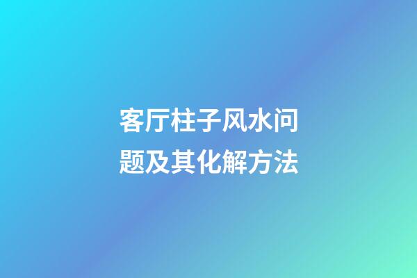 客厅柱子风水问题及其化解方法